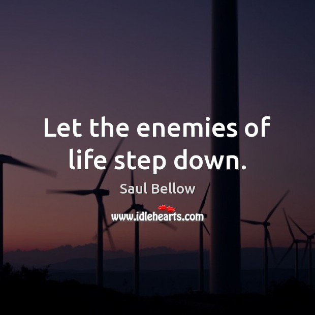 Let the enemies of life step down. Saul Bellow Picture Quote