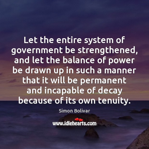 Let the entire system of government be strengthened, and let the balance Simon Bolivar Picture Quote