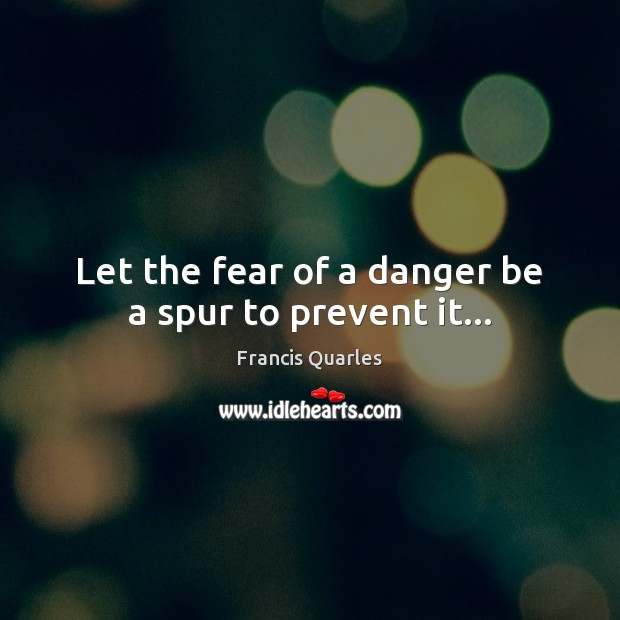 Let the fear of a danger be a spur to prevent it… Francis Quarles Picture Quote