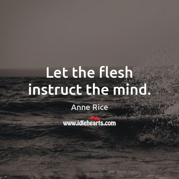 Let the flesh instruct the mind. Anne Rice Picture Quote