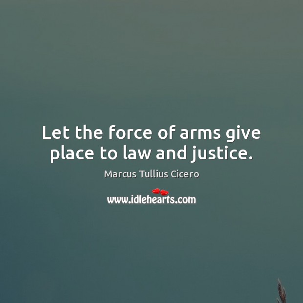 Let the force of arms give place to law and justice. Marcus Tullius Cicero Picture Quote