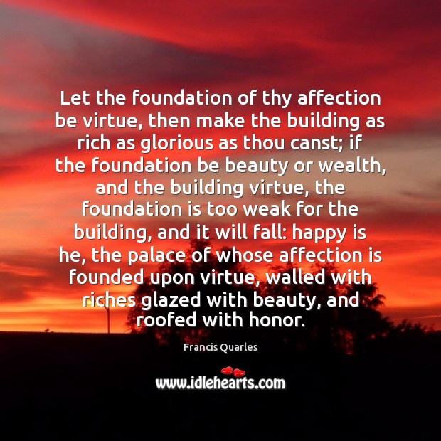 Let the foundation of thy affection be virtue, then make the building 