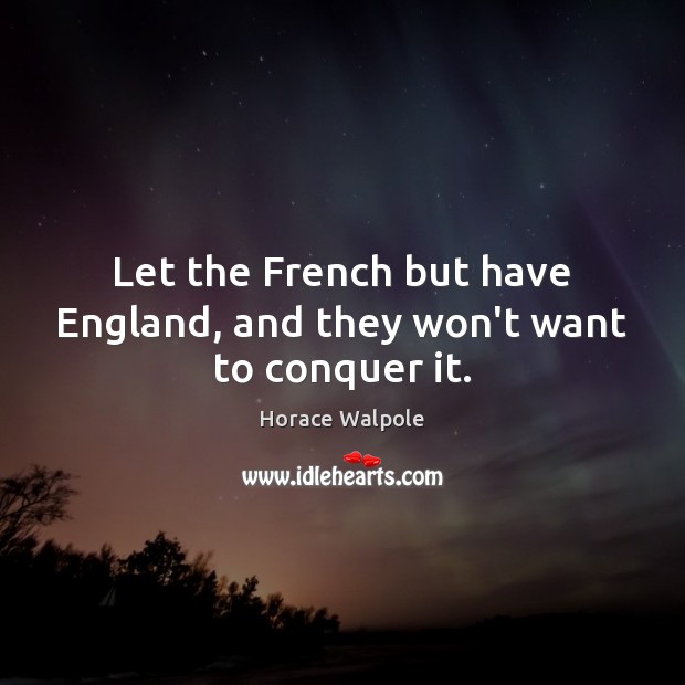 Let the French but have England, and they won’t want to conquer it. Horace Walpole Picture Quote