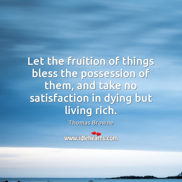 Let the fruition of things bless the possession of them, and take Thomas Browne Picture Quote