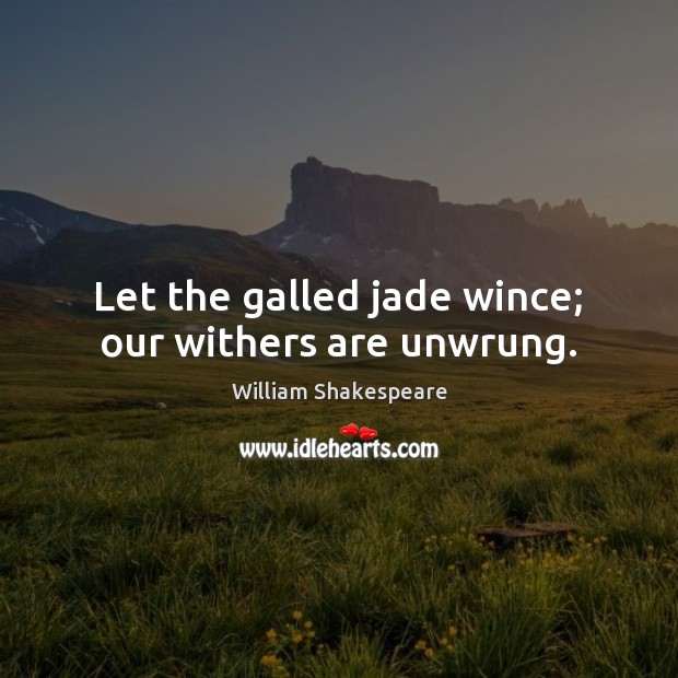 Let the galled jade wince; our withers are unwrung. Image