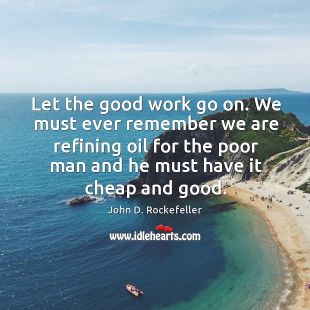 Let the good work go on. We must ever remember we are John D. Rockefeller Picture Quote