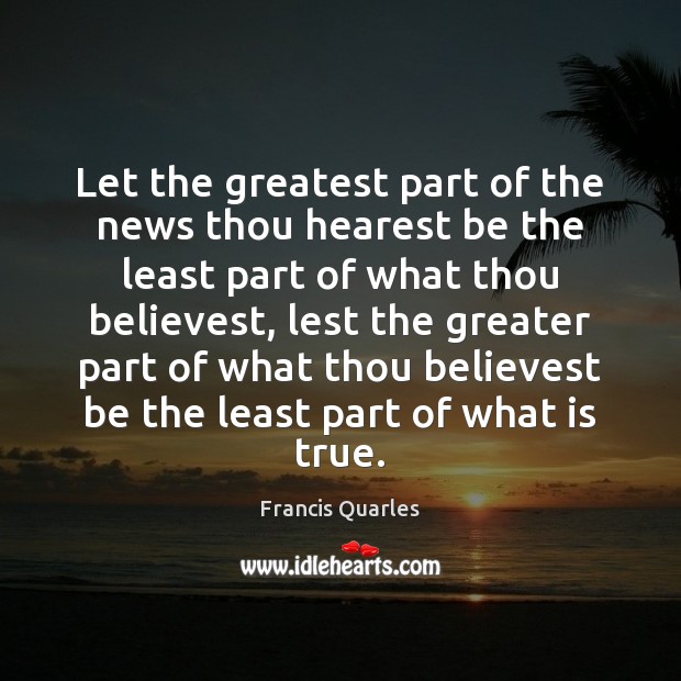 Let the greatest part of the news thou hearest be the least Francis Quarles Picture Quote