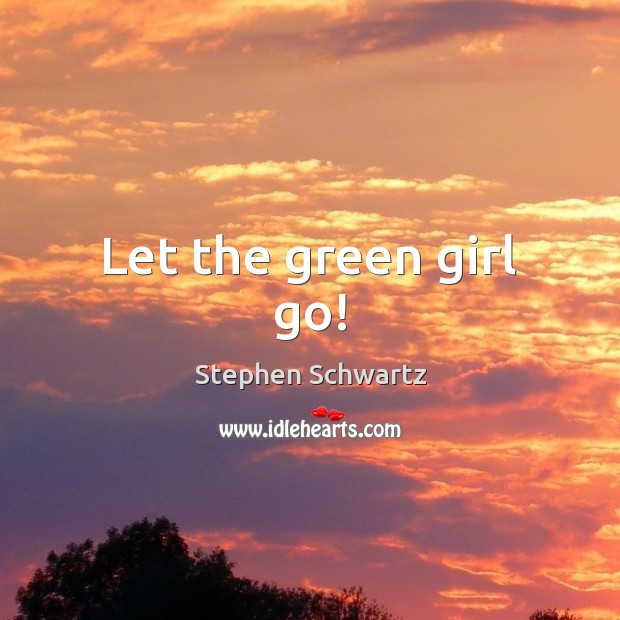 Let the green girl go! Stephen Schwartz Picture Quote