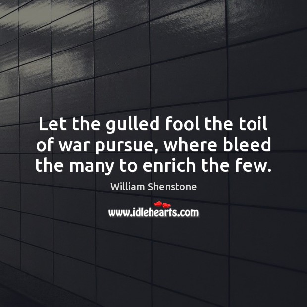 Let the gulled fool the toil of war pursue, where bleed the many to enrich the few. William Shenstone Picture Quote