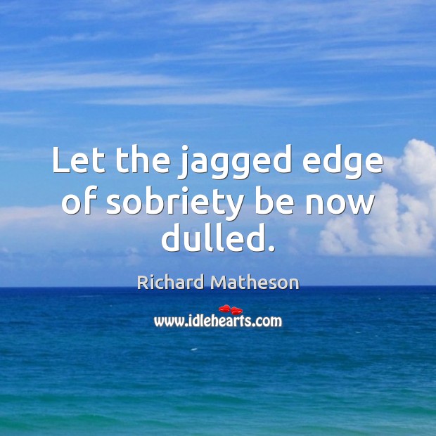 Let the jagged edge of sobriety be now dulled. Richard Matheson Picture Quote