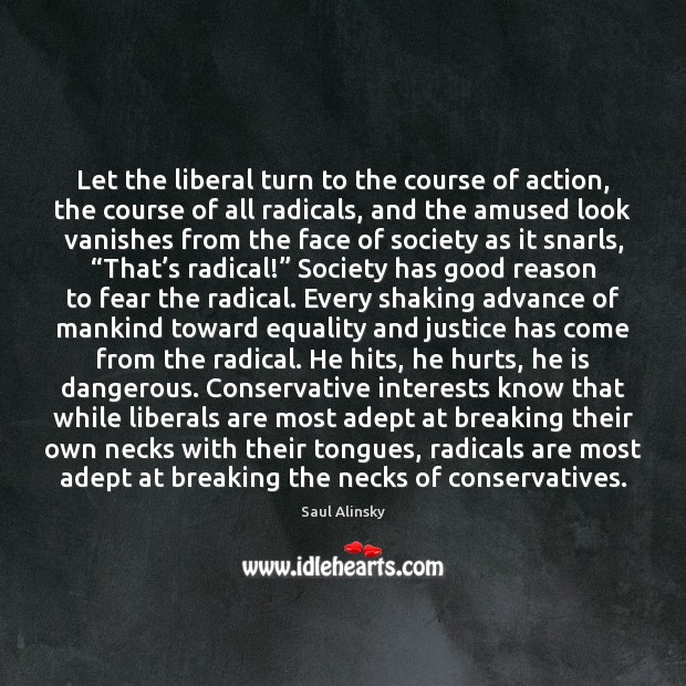 Let the liberal turn to the course of action, the course of Saul Alinsky Picture Quote