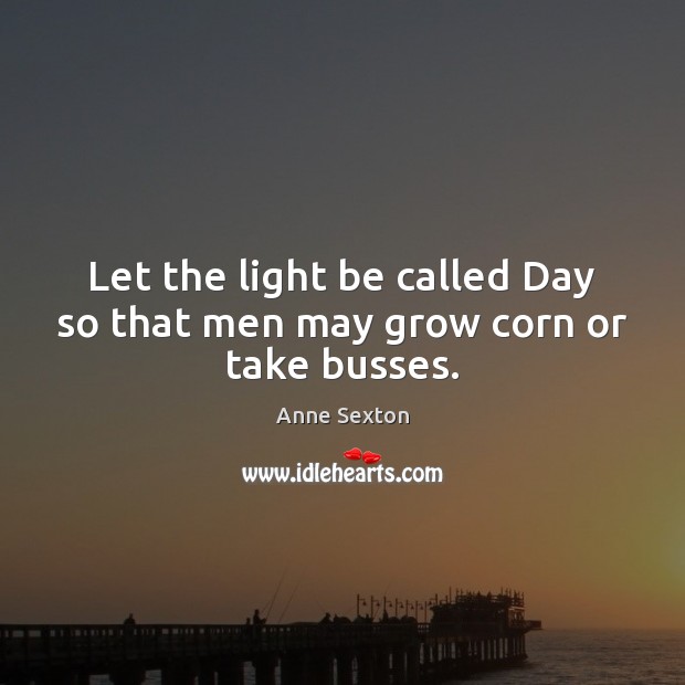 Let the light be called Day so that men may grow corn or take busses. Image
