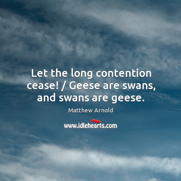 Let the long contention cease! / Geese are swans, and swans are geese. Matthew Arnold Picture Quote