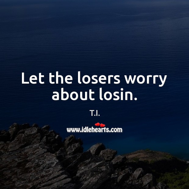 Let the losers worry about losin. T.I. Picture Quote