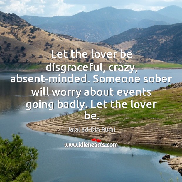 Let the lover be disgraceful, crazy, absent-minded. Someone sober will worry about events going badly. Let the lover be. Image