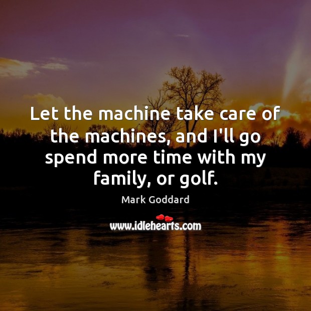 Let the machine take care of the machines, and I’ll go spend Mark Goddard Picture Quote