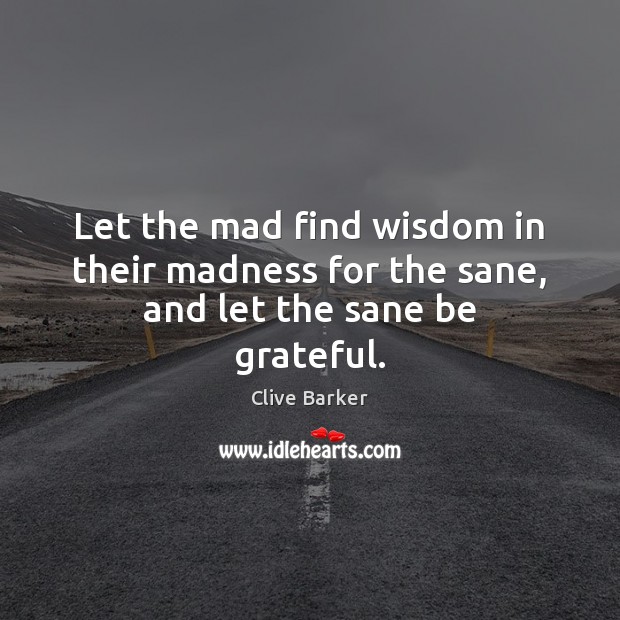 Let the mad find wisdom in their madness for the sane, and let the sane be grateful. Image