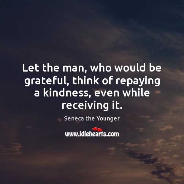 Let the man, who would be grateful, think of repaying a kindness, even while receiving it. Seneca the Younger Picture Quote