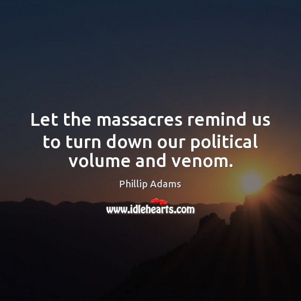 Let the massacres remind us to turn down our political volume and venom. Phillip Adams Picture Quote