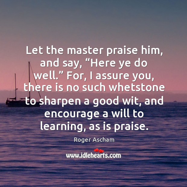 Let the master praise him, and say, “here ye do well.” for, I assure you, there is no such Roger Ascham Picture Quote