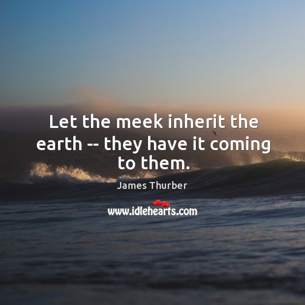 Let the meek inherit the earth — they have it coming to them. James Thurber Picture Quote