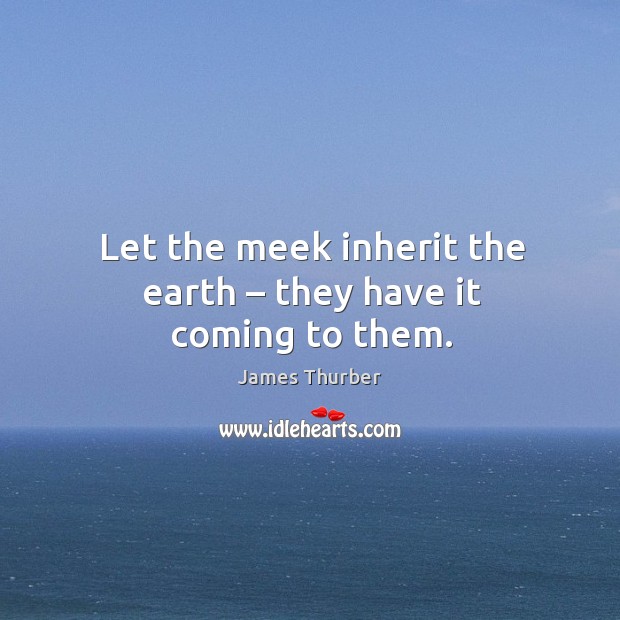 Let the meek inherit the earth – they have it coming to them. Image