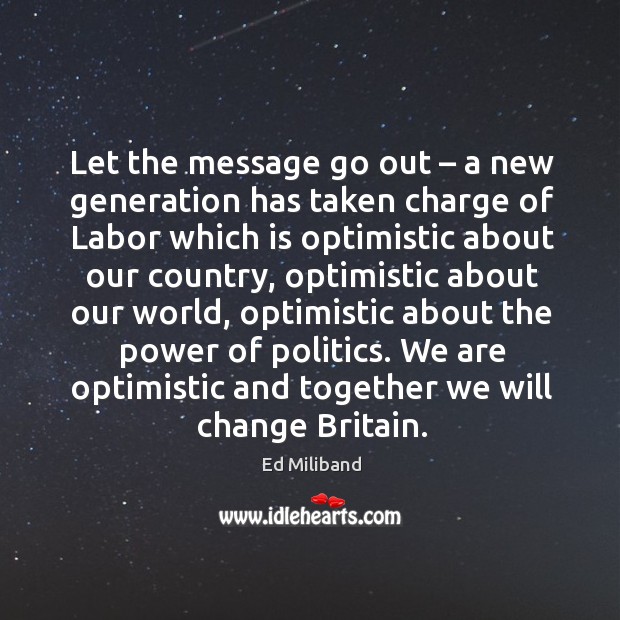 Let the message go out – a new generation has taken charge of labor which is optimistic about our country. Ed Miliband Picture Quote