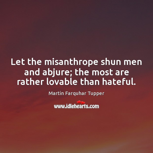 Let the misanthrope shun men and abjure; the most are rather lovable than hateful. Martin Farquhar Tupper Picture Quote