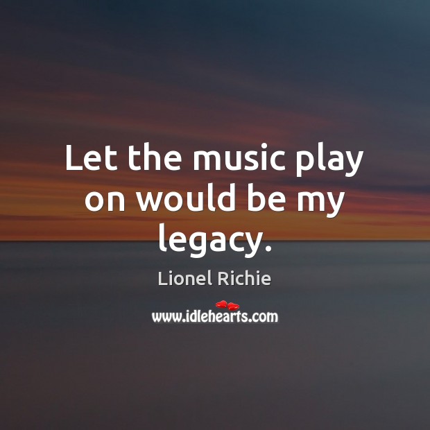 Let the music play on would be my legacy. Lionel Richie Picture Quote