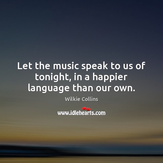 Let the music speak to us of tonight, in a happier language than our own. Wilkie Collins Picture Quote