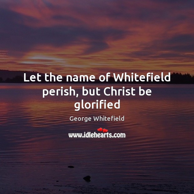 Let the name of Whitefield perish, but Christ be glorified George Whitefield Picture Quote