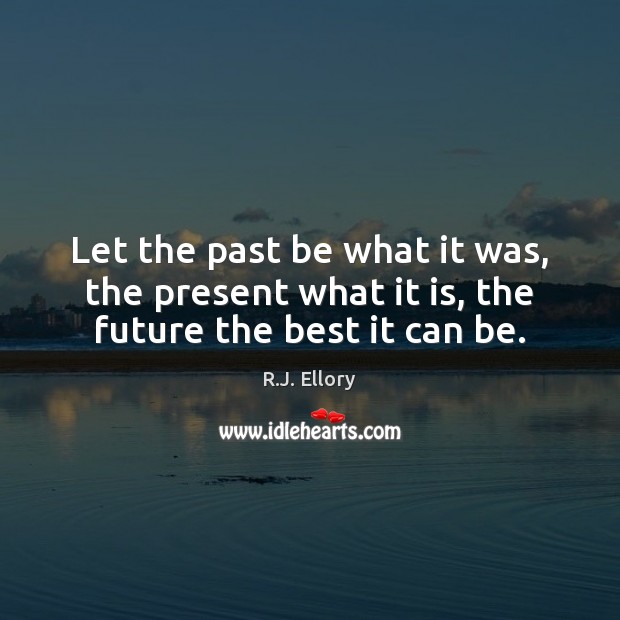 Let the past be what it was, the present what it is, the future the best it can be. Image