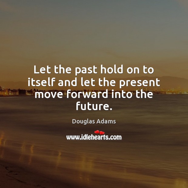 Let the past hold on to itself and let the present move forward into the future. Douglas Adams Picture Quote