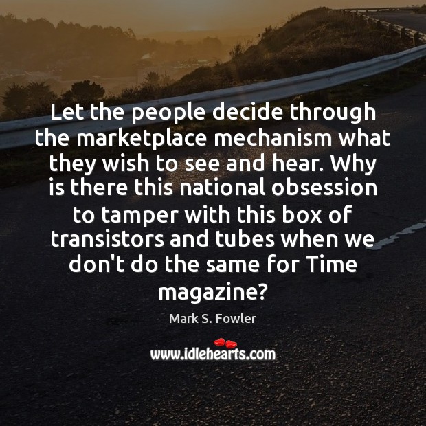 Let the people decide through the marketplace mechanism what they wish to 