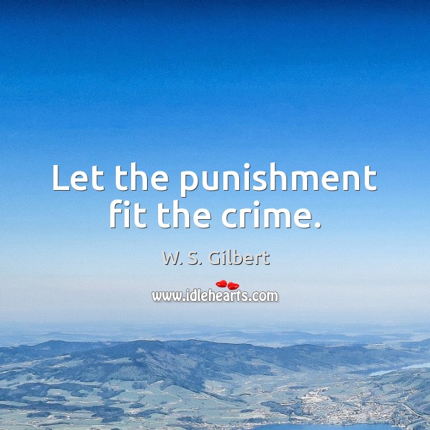 Let the punishment fit the crime. W. S. Gilbert Picture Quote