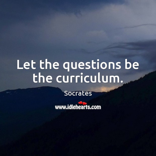 Let the questions be the curriculum. Socrates Picture Quote