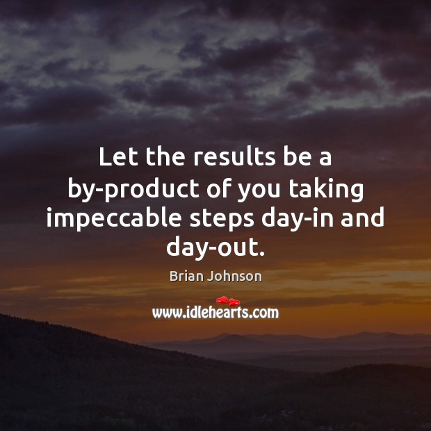 Let the results be a by-product of you taking impeccable steps day-in and day-out. Image