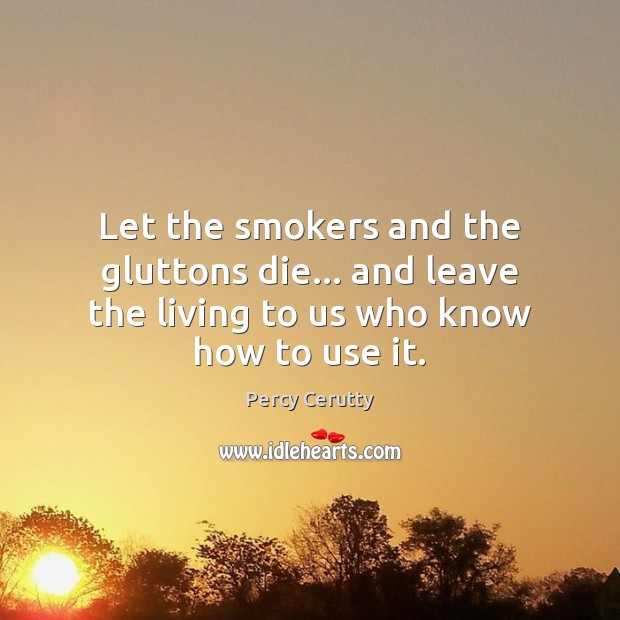 Let the smokers and the gluttons die… and leave the living to us who know how to use it. Percy Cerutty Picture Quote