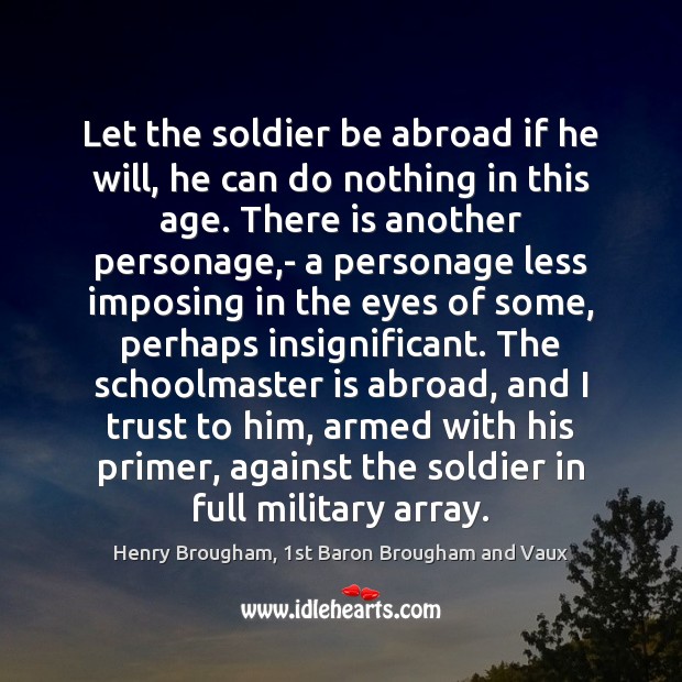 Let the soldier be abroad if he will, he can do nothing Henry Brougham, 1st Baron Brougham and Vaux Picture Quote