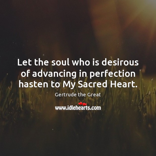 Let the soul who is desirous of advancing in perfection hasten to My Sacred Heart. Gertrude the Great Picture Quote
