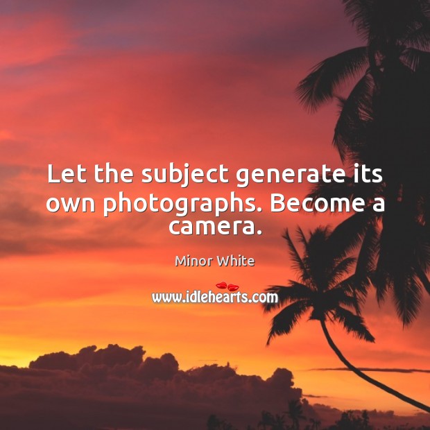 Let the subject generate its own photographs. Become a camera. Minor White Picture Quote