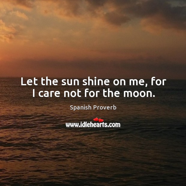 Let the sun shine on me, for I care not for the moon. Image