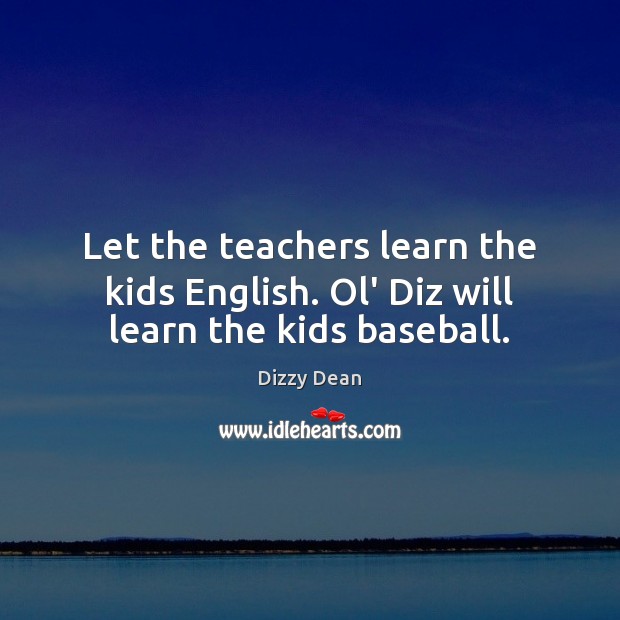 Let the teachers learn the kids English. Ol’ Diz will learn the kids baseball. Dizzy Dean Picture Quote