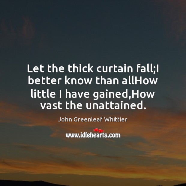 Let the thick curtain fall;I better know than allHow little I John Greenleaf Whittier Picture Quote