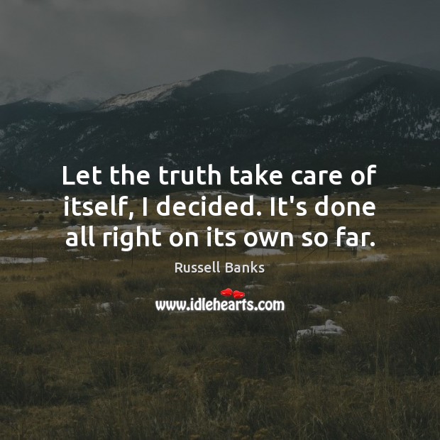Let the truth take care of itself, I decided. It’s done all right on its own so far. Russell Banks Picture Quote