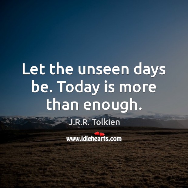 Let the unseen days be. Today is more than enough. J.R.R. Tolkien Picture Quote