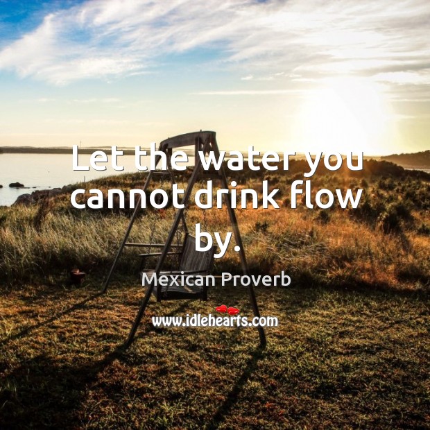 Let the water you cannot drink flow by. Mexican Proverbs Image