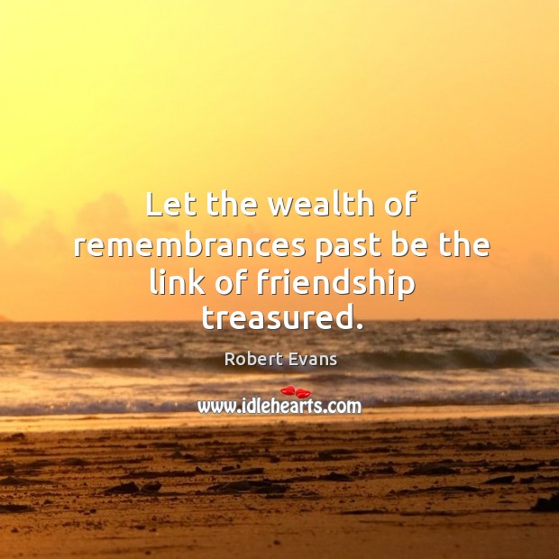 Let the wealth of remembrances past be the link of friendship treasured. Robert Evans Picture Quote