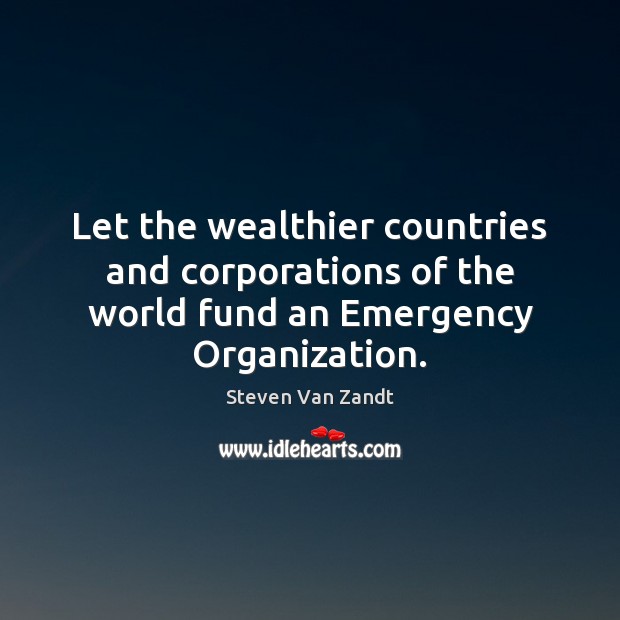 Let the wealthier countries and corporations of the world fund an Emergency Organization. Steven Van Zandt Picture Quote