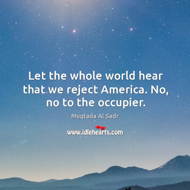 Let the whole world hear that we reject america. No, no to the occupier. Muqtada Al Sadr Picture Quote